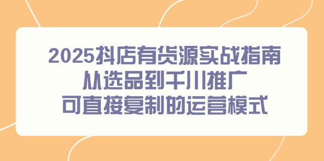 2025抖店有货源实战指南，从选品到千川推广，可直接复制的运营模式-悟空聊项目