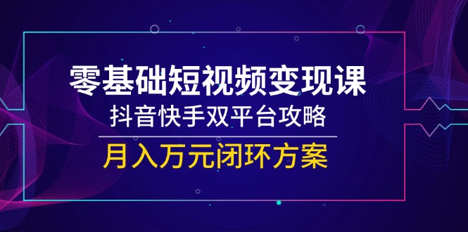 零基础短视频变现课，抖音快手双平台攻略，月入万元闭环方案-悟空聊项目