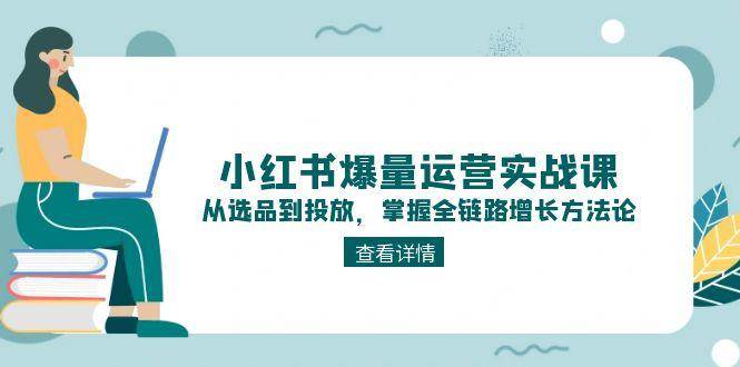 小红书爆量运营实战课：从选品到投放，掌握全链路增长方法论-悟空聊项目