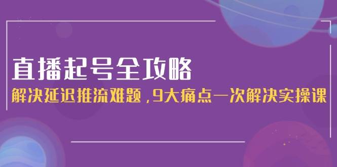 直播起号全攻略：解决延迟推流难题，9大痛点一次解决实操课-悟空聊项目