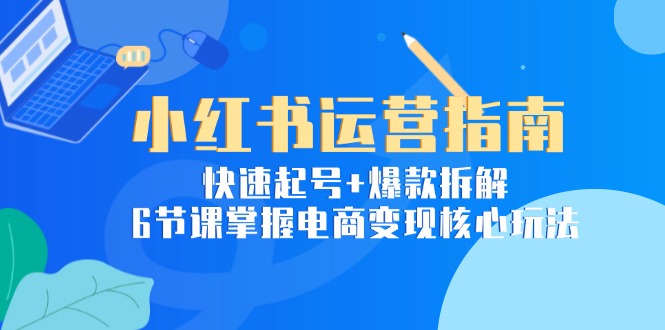 小红书运营指南：快速起号+爆款拆解，6节课掌握电商变现核心玩法-悟空聊项目