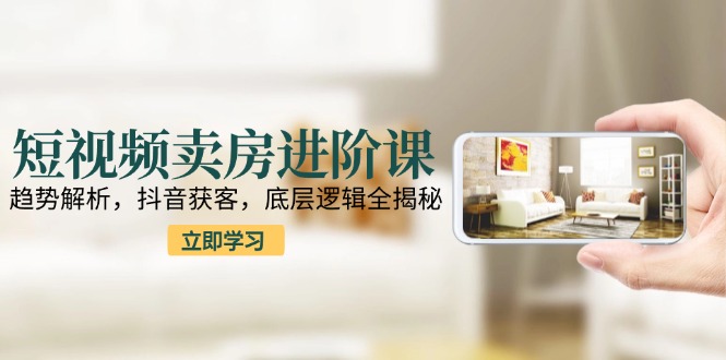 短视频卖房进阶课：趋势解析，抖音获客，底层逻辑全揭秘-悟空聊项目