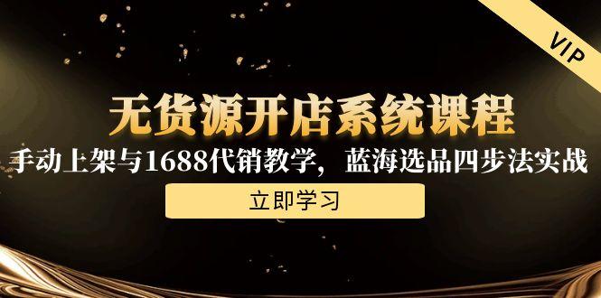 无货源开店系统课程，手动上架与1688代销教学，蓝海选品四步法实战-悟空聊项目