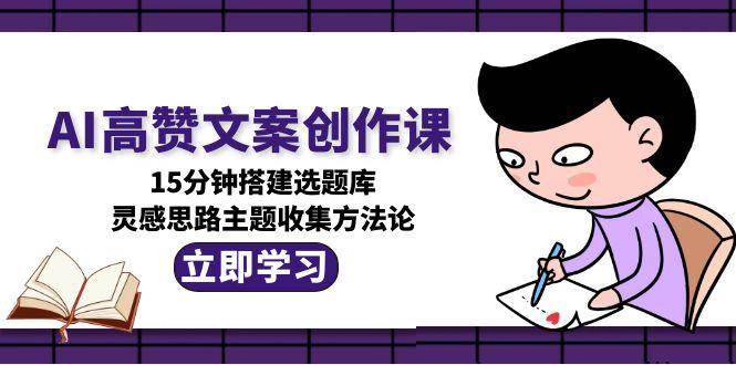 AI高赞文案创作课，15分钟搭建选题库，灵感思路主题收集方法论-悟空聊项目