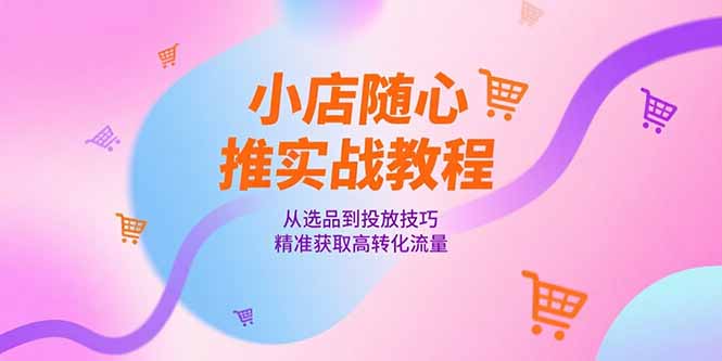 小店随心推实战教程，从选品到投放技巧，精准获取高转化流量-悟空聊项目
