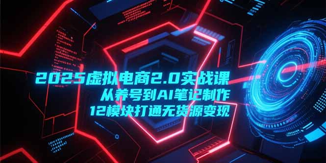 2025虚拟电商2.0实战课，从养号到AI笔记制作，12模块打通无货源变现-悟空聊项目