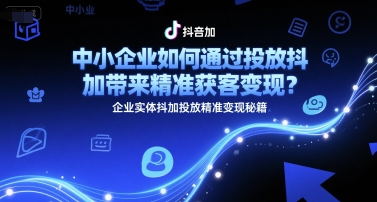 中小企业如何通过投放抖加带来精准获客变现？企业实体抖加投放精准变现秘籍-悟空聊项目