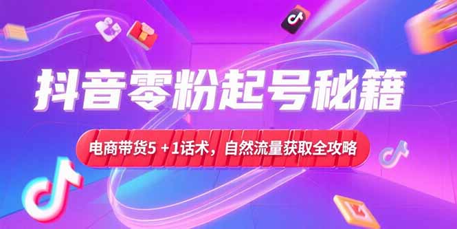 抖音零粉起号秘籍，电商带货5+1话术，自然流量获取实操流程-悟空聊项目