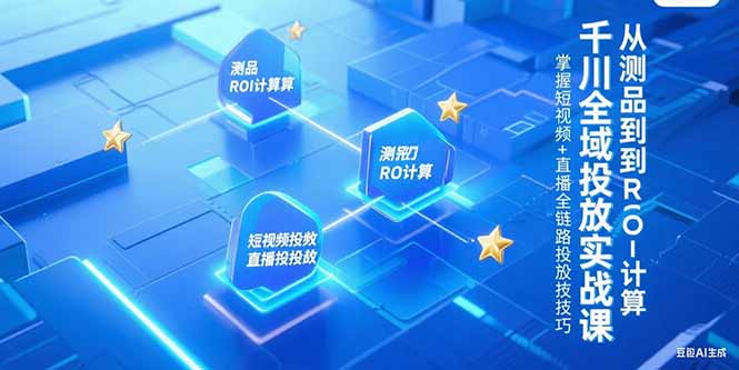 千川全域投放实战课，从测品到ROI计算，掌握短视频+直播全链路投放技巧-悟空聊项目