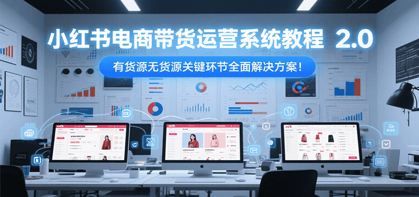 小红书电商带货运营系统教程2.0，有货源无货源关键环节全面解决方案！-悟空聊项目