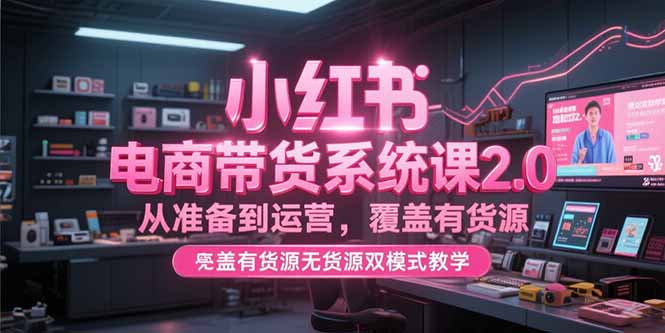 小红书电商带货系统课2.0，从准备到运营，覆盖有货源无货源双模式教学-悟空聊项目