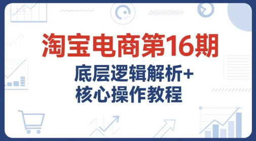 淘宝电商第16期，底层逻辑解析+核心操作教程，运营、推广提升能力的必学课程+配套资料-悟空聊项目