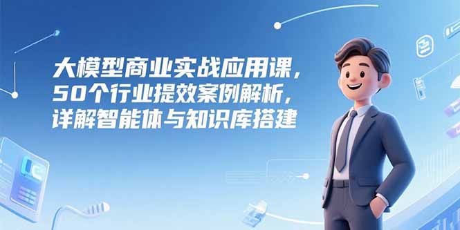 大模型商业实战应用课，50个行业提效案例解析，详解智能体与知识库搭建-悟空聊项目