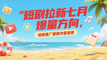 短剧拉新七月爆量方向，短剧推广暑期冲量指南-悟空聊项目