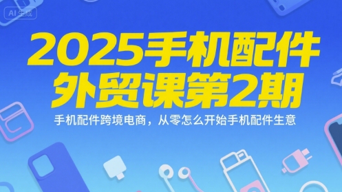 2025手机配件外贸课第2期，手机配件跨境电商，从零怎么开始手机配件生意-悟空聊项目
