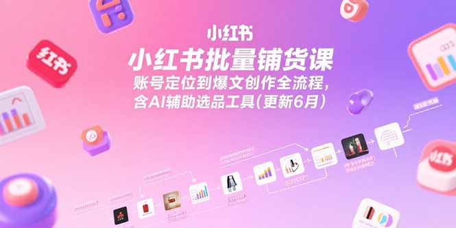 小红书批量铺货课，账号定位到爆文创作全流程，含AI辅助选品工具(更新6月-悟空聊项目