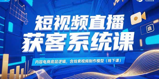 短视频直播获客系统课，内容电商底层逻辑，含线索视频制作模型(线下课-悟空聊项目