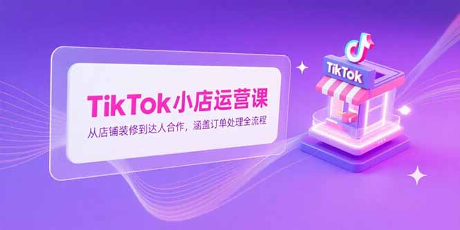 TikTok小店运营课，从店铺装修到达人合作，涵盖订单处理全流程-悟空聊项目