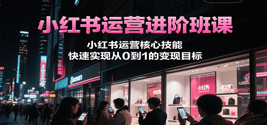 小红书运营进阶班课，小红书运营核心技能，快速实现从0到1的变现目标-悟空聊项目