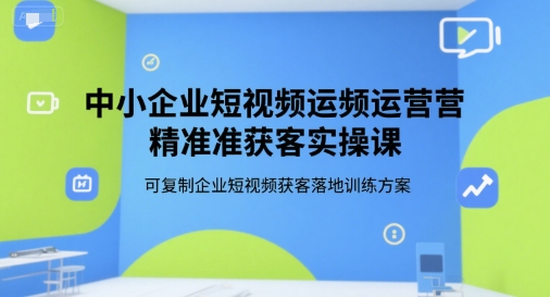 中小企业短视频运营精准获客实操课，可复制企业短视频获客落地训练方案-悟空聊项目