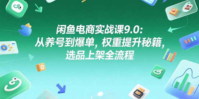 闲鱼电商实战课9.0：从养号到爆单，权重提升秘籍，选品上架全流程-悟空聊项目