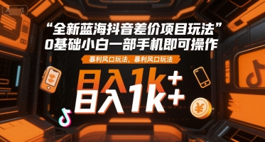 全新蓝海抖音差价项目玩法，0基础小白一部手机即可操作，暴利风口玩法，日入1k+【揭秘】-悟空聊项目