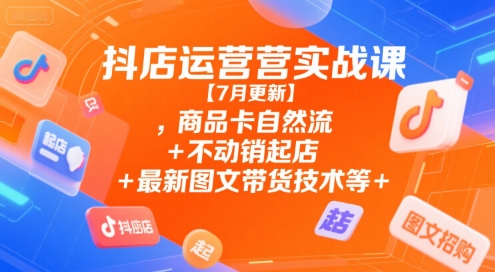 抖店运营实战课【7月更新】,商品卡自然流+不动销起店+最新图文带货技术等-悟空聊项目