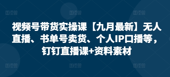 视频号带货实操课【25年7月最新】无人直播、书单号卖货、个人IP口播等，钉钉直播课+资料素材-悟空聊项目