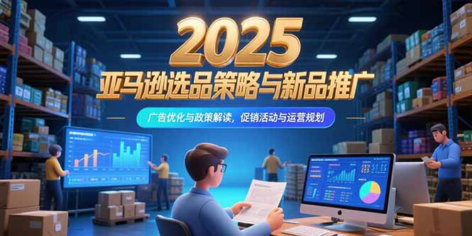 2025亚马逊选品策略与新品推广，广告优化与政策解读，促销活动与运营规划-悟空聊项目