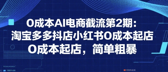 0成本AI电商截流第2期：淘宝多多抖店小红书0成本起店，简单粗暴-悟空聊项目