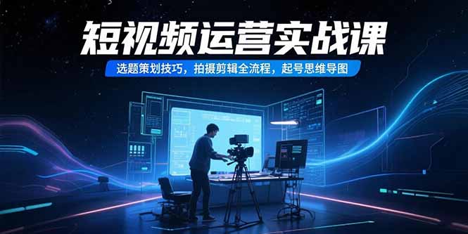 短视频运营实战课，选题策划技巧，拍摄剪辑全流程，起号思维导图-悟空聊项目