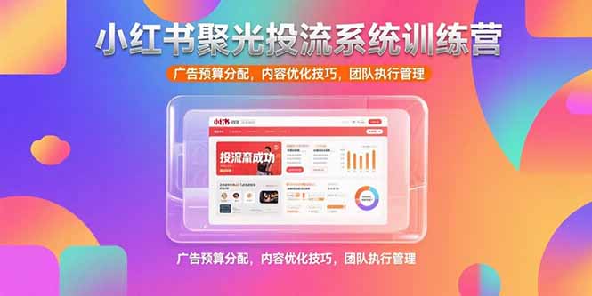 小红书聚光投流系统训练营，广告预算分配，内容优化技巧，团队执行管理-悟空聊项目
