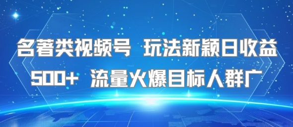名著类视频号 玩法新颖日收益500+ 流量火爆目标人群广-悟空聊项目
