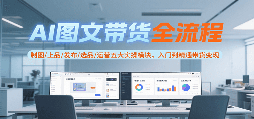 AI图文带货全流程，制图/上品/发布/选品/运营五大实操模块，入门到精通带货变现-悟空聊项目