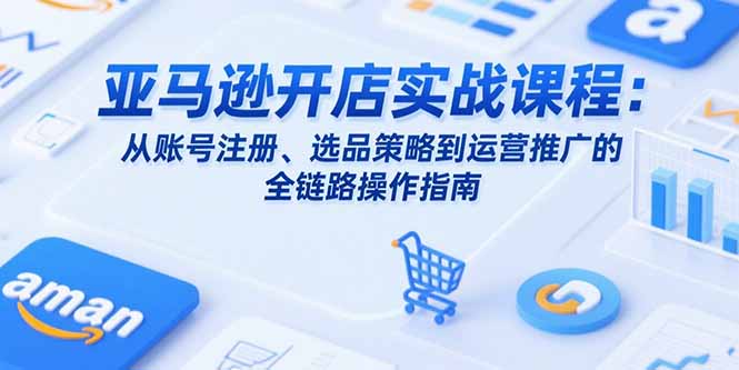 亚马逊开店实战课程：从账号注册、选品策略到运营推广的全链路操作指南-悟空聊项目