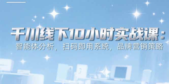 6月千川线下10小时实战课：智能体分析，扫码即用系统，品牌营销策略-悟空聊项目