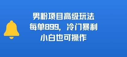 男粉项目高级玩法，每单899，冷门暴利，小白也可操作-悟空聊项目