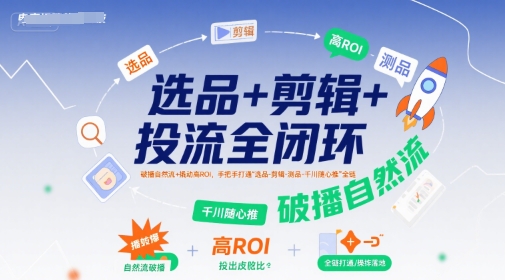 选品+剪辑+投流全闭环，破播自然流+撬动高ROI，手把手打通“选品-剪辑-测品-千川随心推”全链-悟空聊项目
