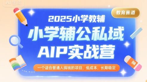 2025小学教辅公私域AIP实战营，一个适合普通人搞钱的项目，低成本，长期稳定-悟空聊项目