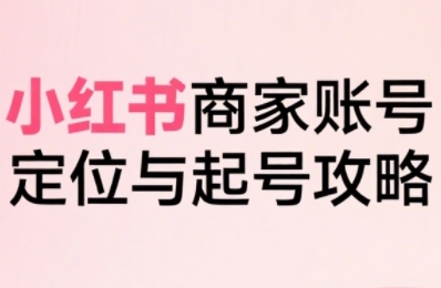 小红书电商全链路实战从定位到爆单，系统拆解小红书商家起号全流程-悟空聊项目