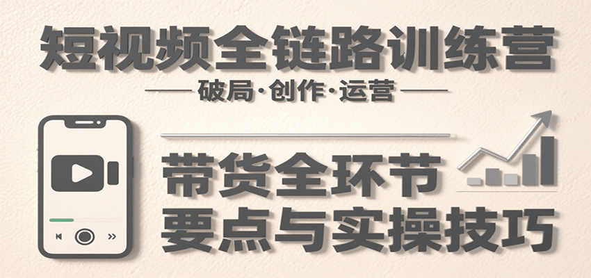 短视频全链路训练营：含破局、创作、运营、带货等多方面，详解各环节要点与实操技巧-悟空聊项目