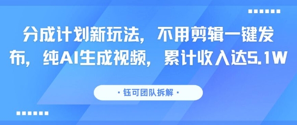 分成计划新玩法，不用剪辑一键发布，纯AI生成视频，累计收入达5.1W-悟空聊项目
