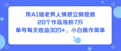 用AI做老男人情感文案视频，20个作品涨粉7W，单号每天收益3张+，小白操作简单-悟空聊项目