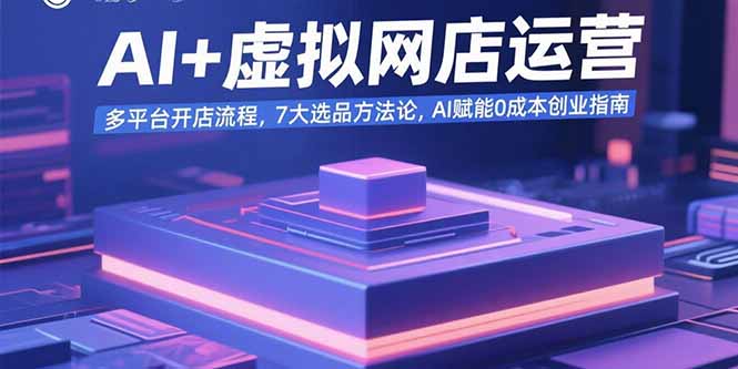 AI+虚拟网店运营：多平台开店流程，7大选品方法论，AI赋能0成本创业指南-悟空聊项目