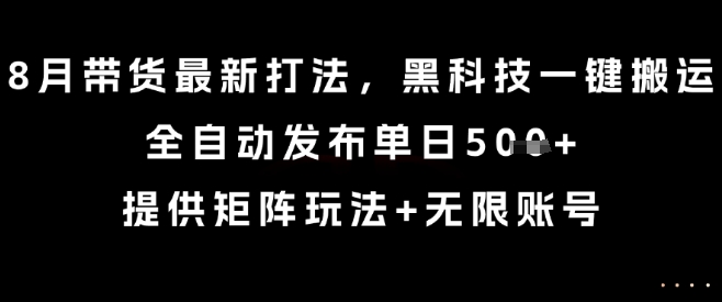 8月带货最新打法，黑科技一键搬运，全自动发布单日5张+，提供矩阵玩法+无限账号【揭秘】-悟空聊项目