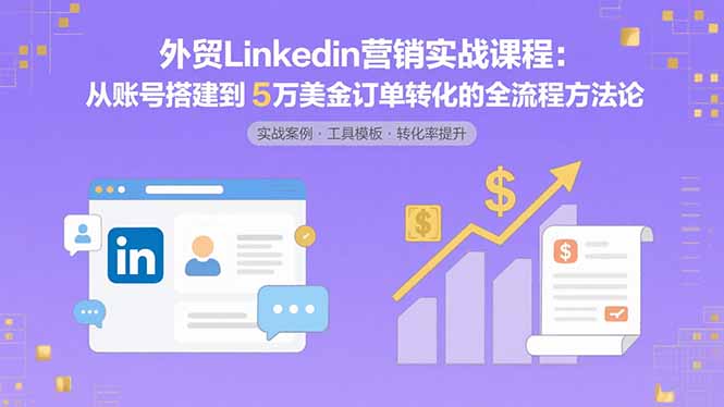 外贸LinkedIn营销实战课程：从账号搭建到5万美金订单转化的全流程方法论-悟空聊项目