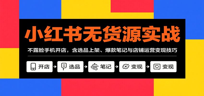 小红书无货源实战，不露脸手机开店，含选品上架、爆款笔记与店铺运营变现技巧-悟空聊项目