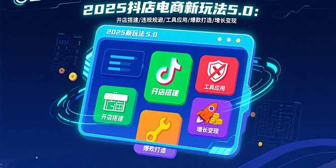 2025抖店电商新玩法5.0：开店搭建/违规规避/工具应用,快速掌握基础运营…-悟空聊项目
