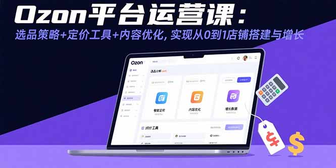 Ozon平台运营课：选品策略+定价工具+内容优化，实现从0到1店铺搭建与增长-悟空聊项目