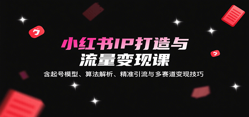 小红书IP打造与流量变现课：含起号模型、算法解析、精准引流与多赛道变现技巧-悟空聊项目